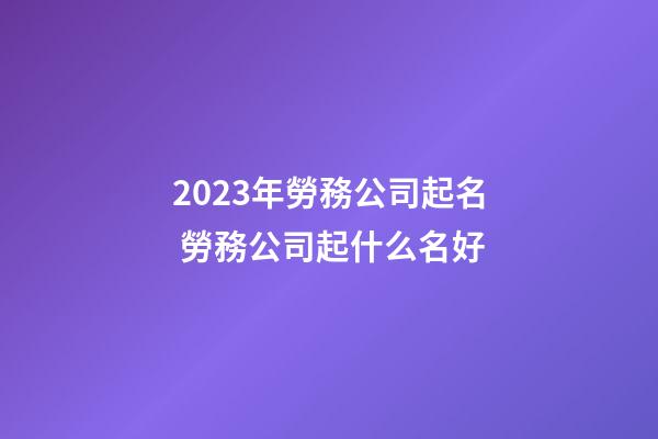 2023年勞務公司起名 勞務公司起什么名好-第1張-公司起名-玄機派
